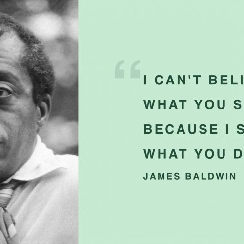 James Baldwin - "I can't believe what you say, because I see what you do."