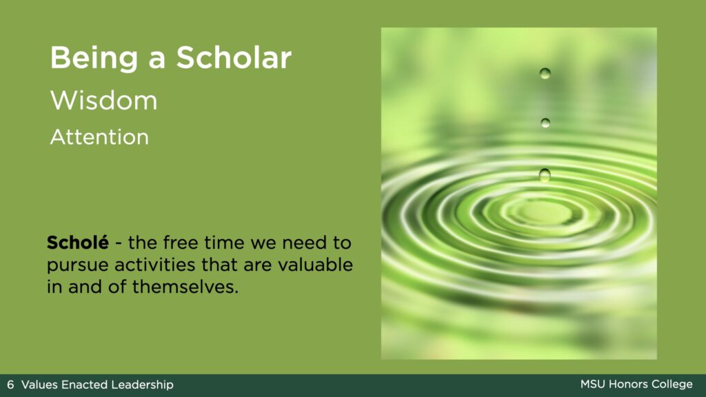 Light green slide with the title: Being a Scholar. The value named on the slide under the title is Wisdom, and the practice is attention. On the right side of the slide, there is a picture on the right side of the slide of three water drops falling into water with a green reflection; the drops are rippling outward. The text to the left of the image reads: "Scholé - the free time we need to pursue activities that are valuable in and of themselves."